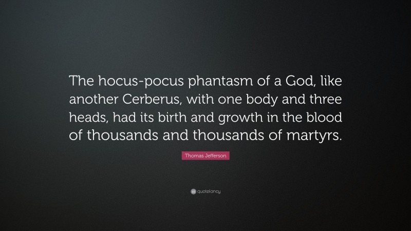 Thomas Jefferson Quote: “The hocus-pocus phantasm of a God, like another Cerberus, with one body and three heads, had its birth and growth in the blood of thousands and thousands of martyrs.”