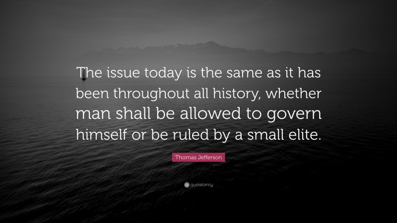 Thomas Jefferson Quote: “The issue today is the same as it has been throughout all history, whether man shall be allowed to govern himself or be ruled by a small elite.”
