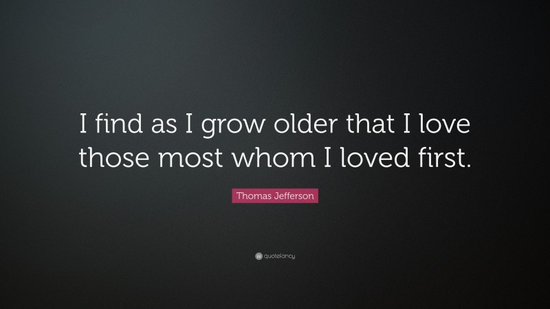 Thomas Jefferson Quote: “I find as I grow older that I love those most whom I loved first.”