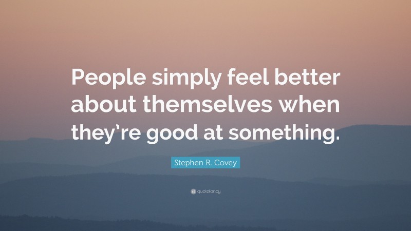 Stephen R. Covey Quote: “People simply feel better about themselves when they’re good at something.”