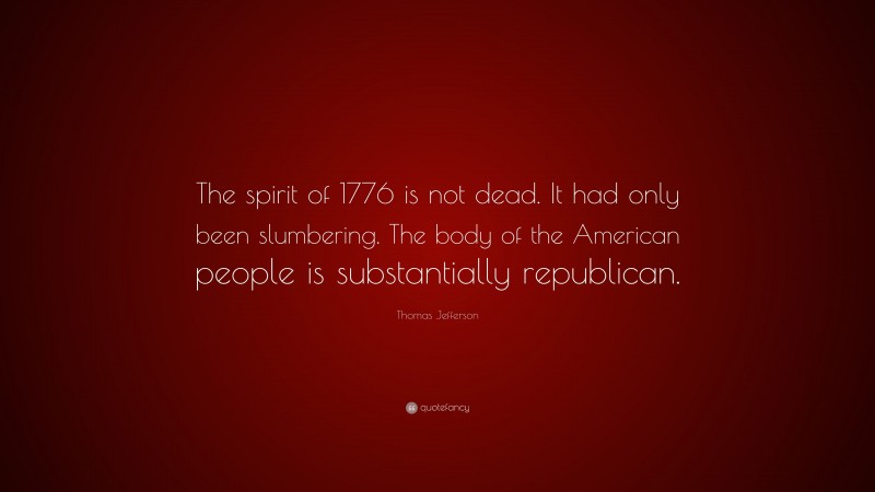 Thomas Jefferson Quote: “The spirit of 1776 is not dead. It had only been slumbering. The body of the American people is substantially republican.”