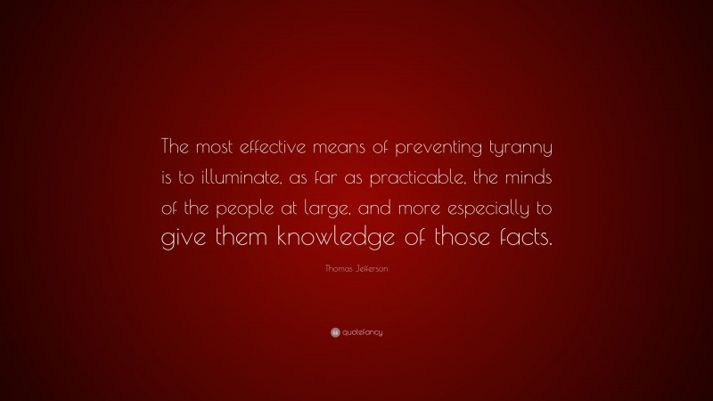 Thomas Jefferson Quote: “The most effective means of preventing tyranny is to illuminate, as far as practicable, the minds of the people at large, and more especially to give them knowledge of those facts.”