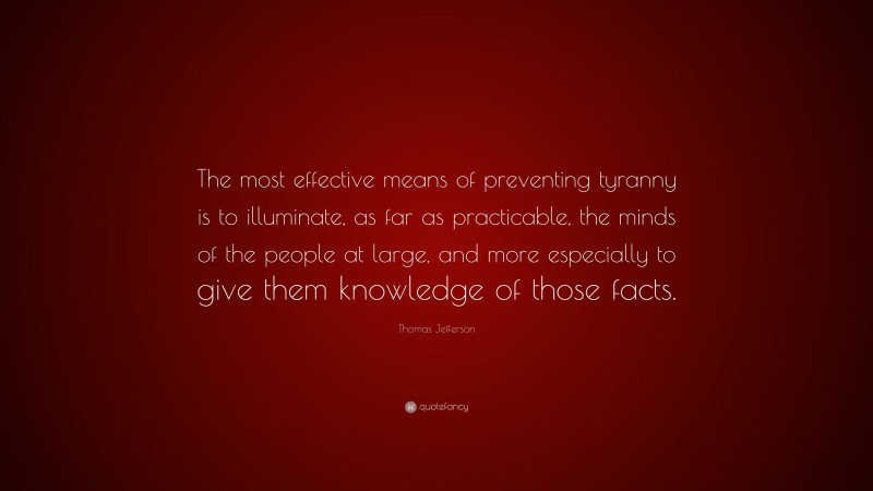 Thomas Jefferson Quote: “The most effective means of preventing tyranny is to illuminate, as far as practicable, the minds of the people at large, and more especially to give them knowledge of those facts.”
