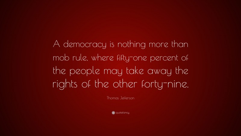 Thomas Jefferson Quote: “A democracy is nothing more than mob rule, where fifty-one percent of the people may take away the rights of the other forty-nine.”