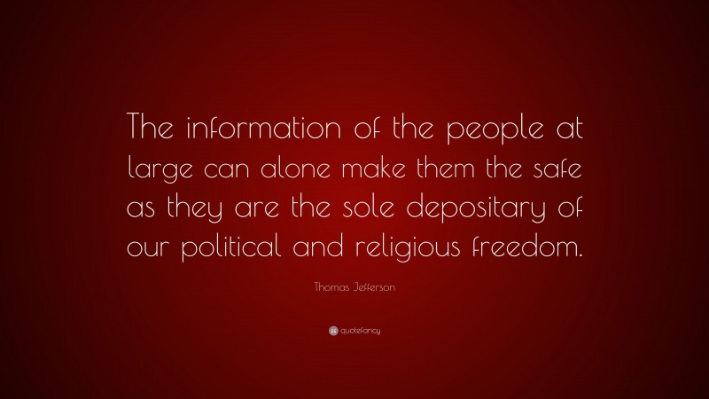Thomas Jefferson Quote: “The information of the people at large can alone make them the safe as they are the sole depositary of our political and religious freedom.”