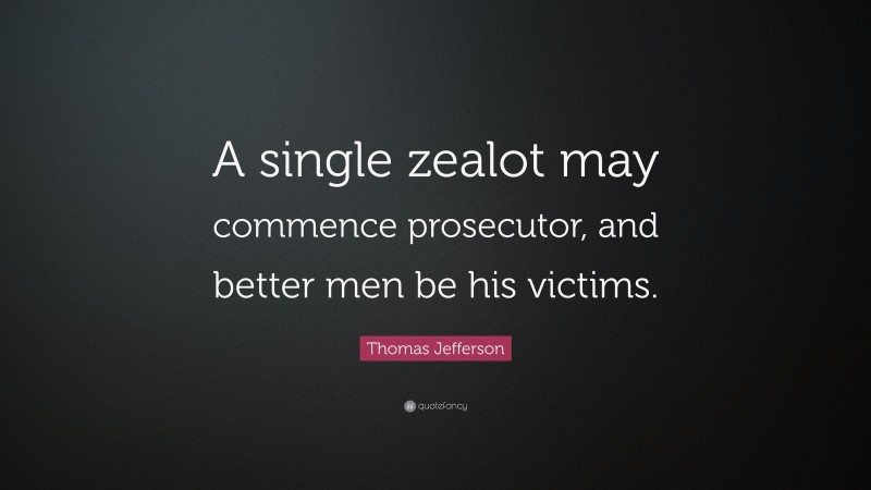 Thomas Jefferson Quote: “A single zealot may commence prosecutor, and better men be his victims.”