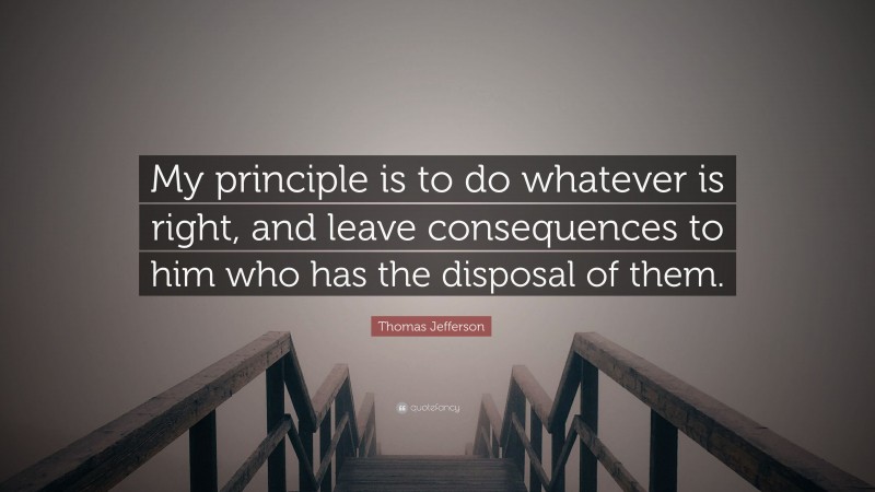 Thomas Jefferson Quote: “My principle is to do whatever is right, and leave consequences to him who has the disposal of them.”