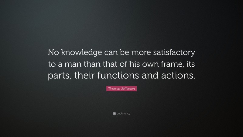Thomas Jefferson Quote: “No knowledge can be more satisfactory to a man than that of his own frame, its parts, their functions and actions.”