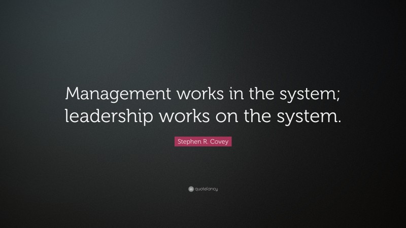 Stephen R. Covey Quote: “Management works in the system; leadership works on the system.”