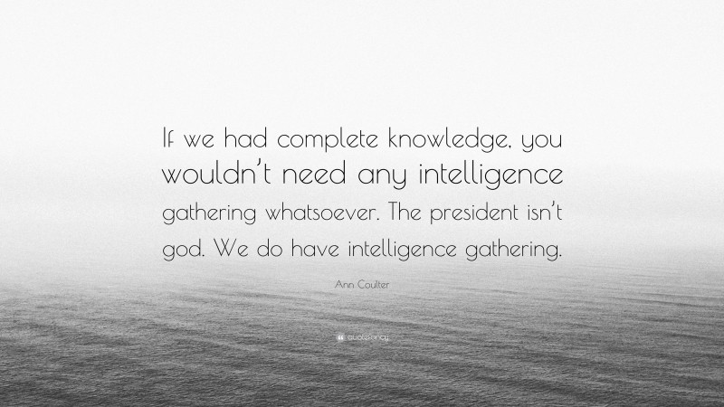 Ann Coulter Quote: “If we had complete knowledge, you wouldn’t need any intelligence gathering whatsoever. The president isn’t god. We do have intelligence gathering.”