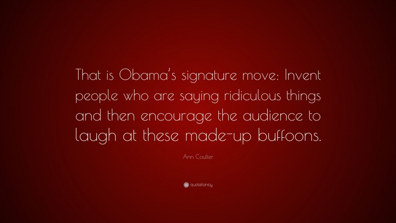 Ann Coulter Quote: “That is Obama’s signature move: Invent people who are saying ridiculous things and then encourage the audience to laugh at these made-up buffoons.”