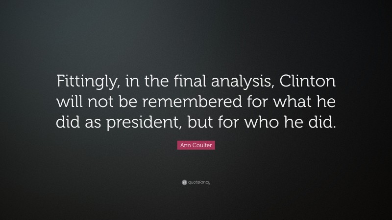 Ann Coulter Quote: “Fittingly, in the final analysis, Clinton will not be remembered for what he did as president, but for who he did.”