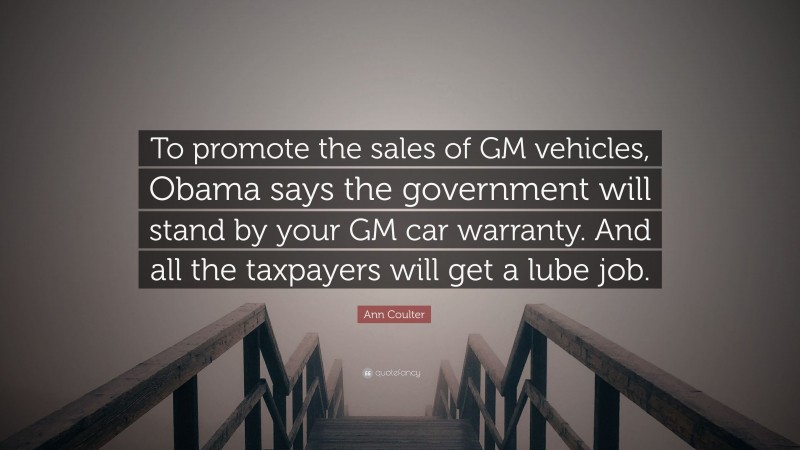 Ann Coulter Quote: “To promote the sales of GM vehicles, Obama says the government will stand by your GM car warranty. And all the taxpayers will get a lube job.”