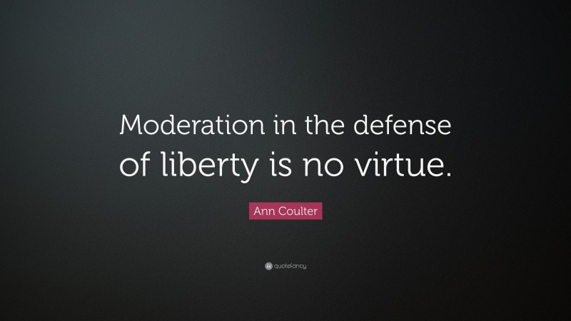 Ann Coulter Quote: “Moderation in the defense of liberty is no virtue.”
