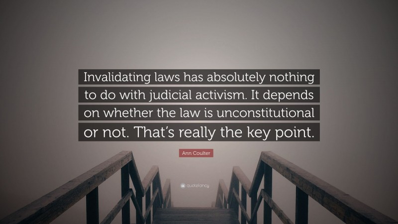 Ann Coulter Quote: “Invalidating laws has absolutely nothing to do with judicial activism. It depends on whether the law is unconstitutional or not. That’s really the key point.”