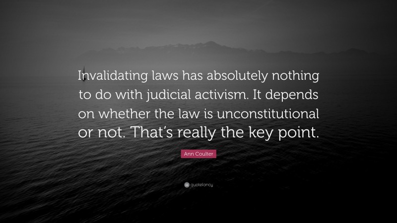 Ann Coulter Quote: “Invalidating laws has absolutely nothing to do with judicial activism. It depends on whether the law is unconstitutional or not. That’s really the key point.”