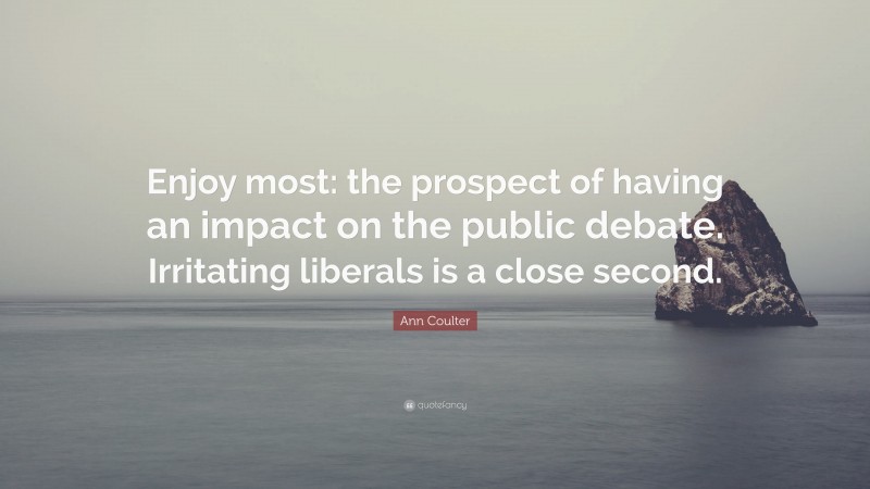 Ann Coulter Quote: “Enjoy most: the prospect of having an impact on the public debate. Irritating liberals is a close second.”