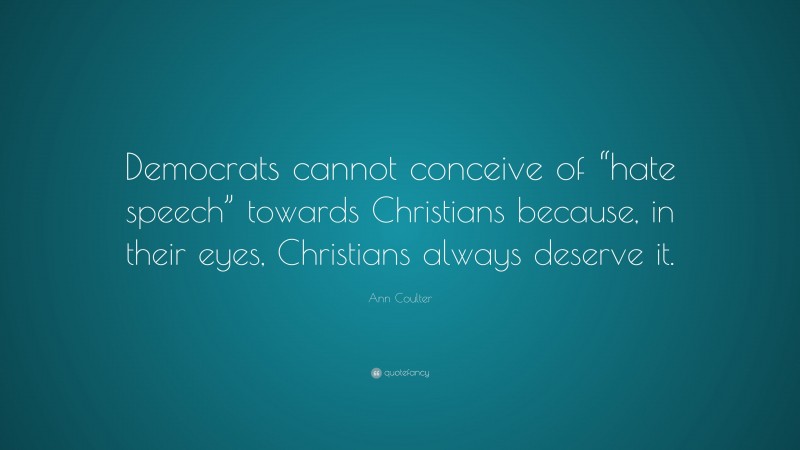 Ann Coulter Quote: “Democrats cannot conceive of “hate speech” towards Christians because, in their eyes, Christians always deserve it.”