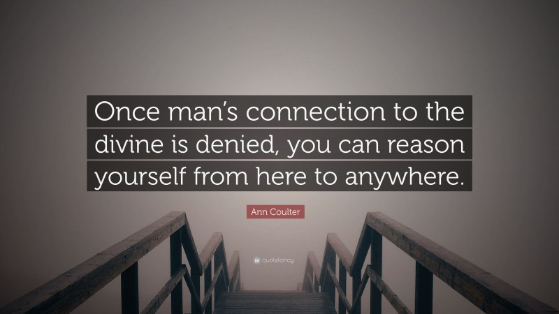 Ann Coulter Quote: “Once man’s connection to the divine is denied, you can reason yourself from here to anywhere.”