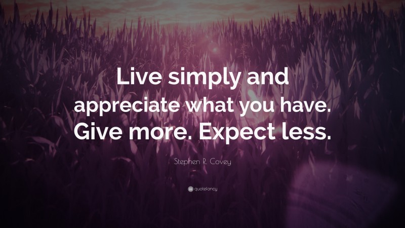 Stephen R. Covey Quote: “Live simply and appreciate what you have. Give more. Expect less.”