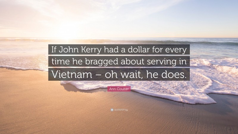 Ann Coulter Quote: “If John Kerry had a dollar for every time he bragged about serving in Vietnam – oh wait, he does.”
