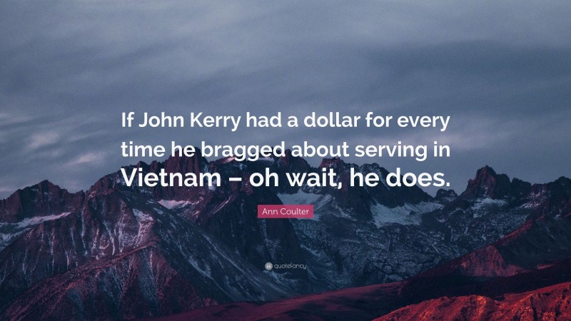 Ann Coulter Quote: “If John Kerry had a dollar for every time he bragged about serving in Vietnam – oh wait, he does.”
