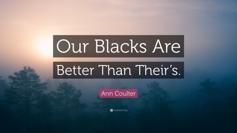 Ann Coulter Quote: “Our Blacks Are Better Than Their’s.”