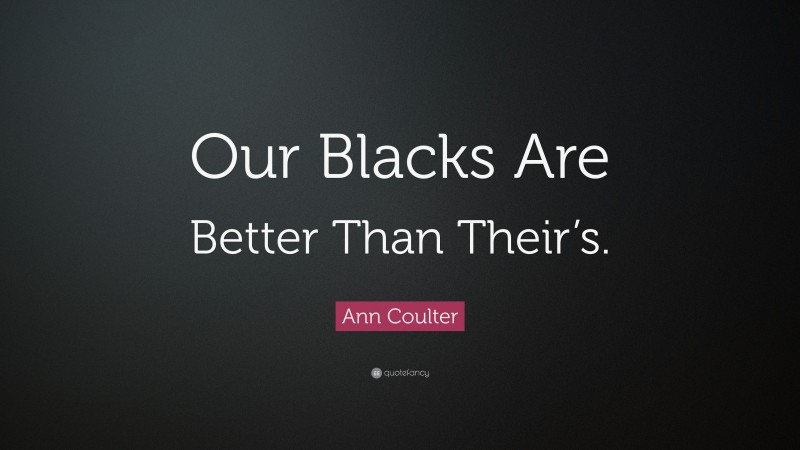 Ann Coulter Quote: “Our Blacks Are Better Than Their’s.”