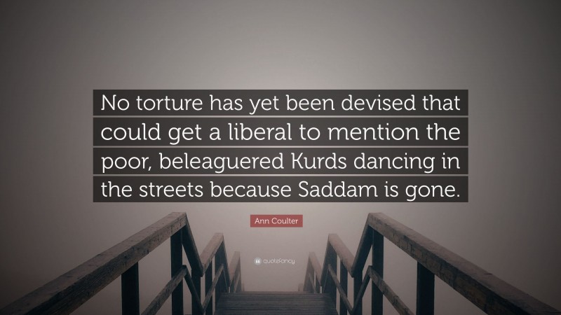 Ann Coulter Quote: “No torture has yet been devised that could get a liberal to mention the poor, beleaguered Kurds dancing in the streets because Saddam is gone.”
