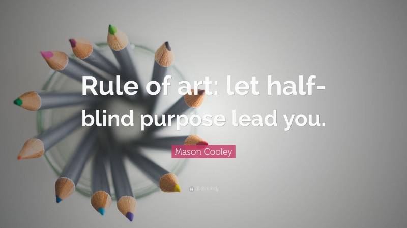 Mason Cooley Quote: “Rule of art: let half-blind purpose lead you.”