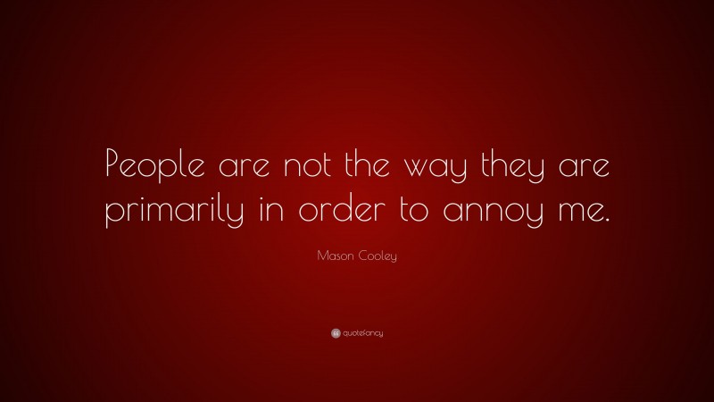 Mason Cooley Quote: “People are not the way they are primarily in order to annoy me.”