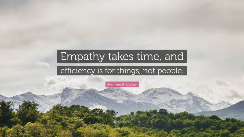 Stephen R. Covey Quote: “Empathy takes time, and efficiency is for things, not people.”