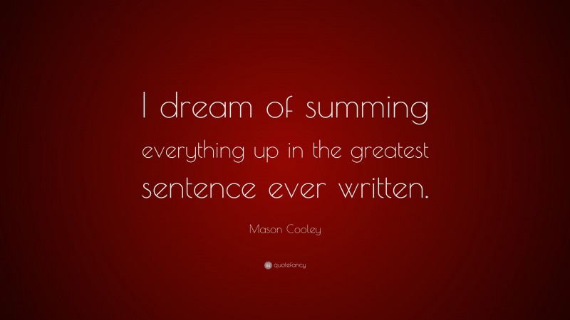 Mason Cooley Quote: “I dream of summing everything up in the greatest sentence ever written.”