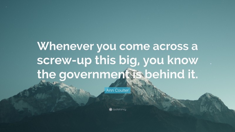 Ann Coulter Quote: “Whenever you come across a screw-up this big, you know the government is behind it.”