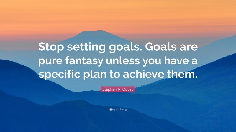 Stephen R. Covey Quote: “Stop setting goals. Goals are pure fantasy unless you have a specific plan to achieve them.”