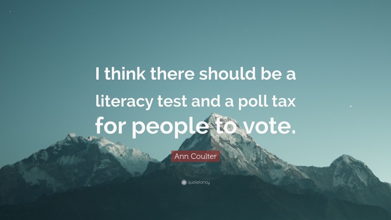 Ann Coulter Quote: “I think there should be a literacy test and a poll tax for people to vote.”