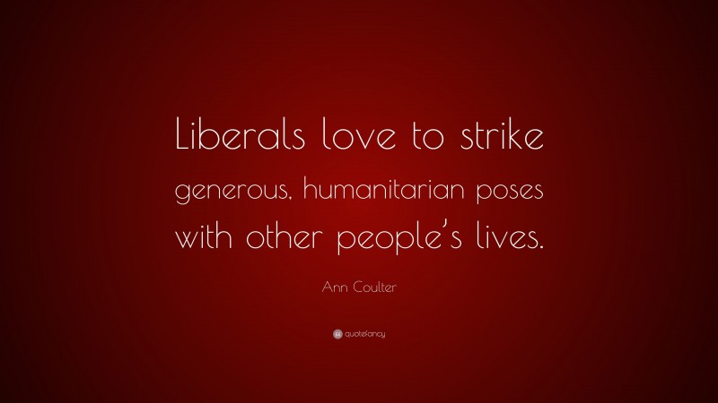 Ann Coulter Quote: “Liberals love to strike generous, humanitarian poses with other people’s lives.”