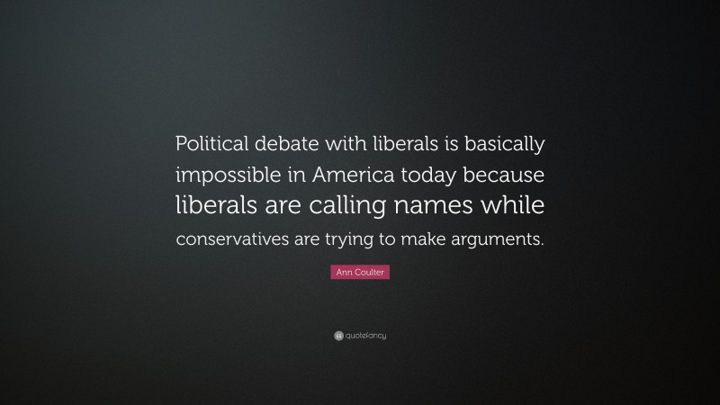 Ann Coulter Quote: “Political debate with liberals is basically impossible in America today because liberals are calling names while conservatives are trying to make arguments.”