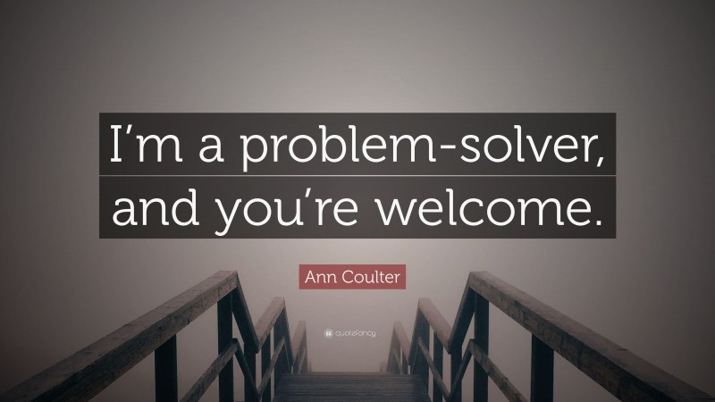 Ann Coulter Quote: “I’m a problem-solver, and you’re welcome.”