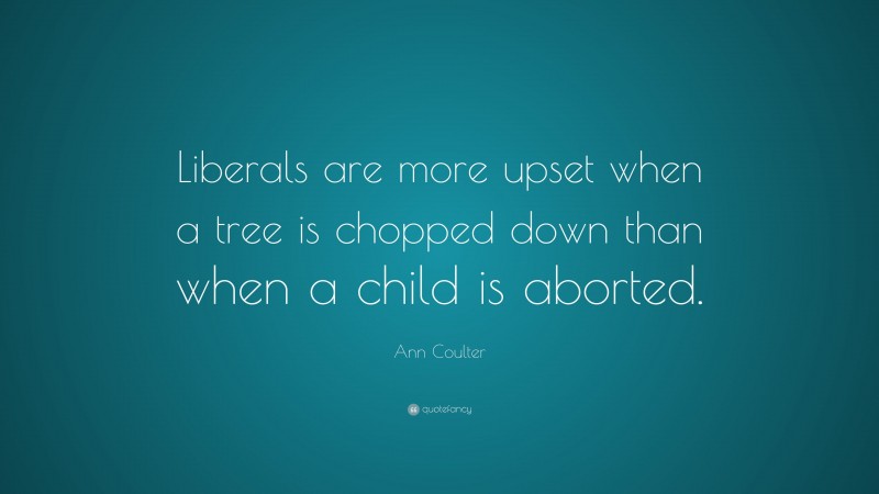 Ann Coulter Quote: “Liberals are more upset when a tree is chopped down than when a child is aborted.”