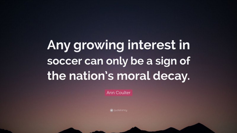 Ann Coulter Quote: “Any growing interest in soccer can only be a sign of the nation’s moral decay.”