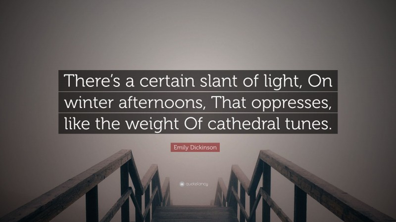 Emily Dickinson Quote: “There’s a certain slant of light, On winter afternoons, That oppresses, like the weight Of cathedral tunes.”