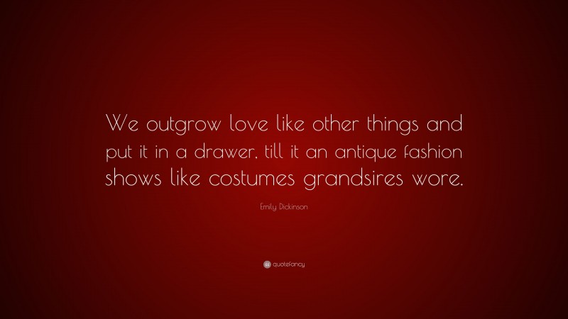 Emily Dickinson Quote: “We outgrow love like other things and put it in a drawer, till it an antique fashion shows like costumes grandsires wore.”