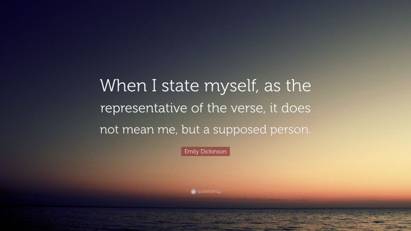 Emily Dickinson Quote: “When I state myself, as the representative of the verse, it does not mean me, but a supposed person.”