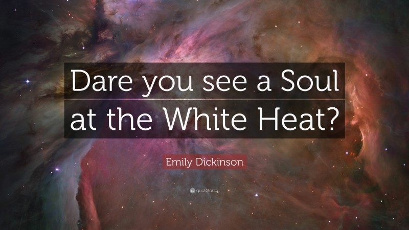 Emily Dickinson Quote: “Dare you see a Soul at the White Heat?”
