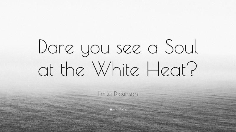 Emily Dickinson Quote: “Dare you see a Soul at the White Heat?”