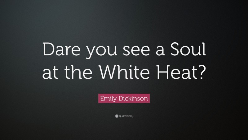 Emily Dickinson Quote: “Dare you see a Soul at the White Heat?”