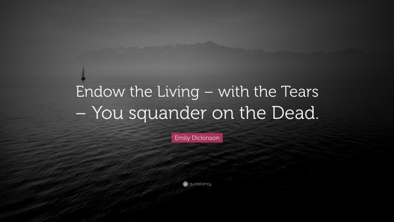 Emily Dickinson Quote: “Endow the Living – with the Tears – You squander on the Dead.”