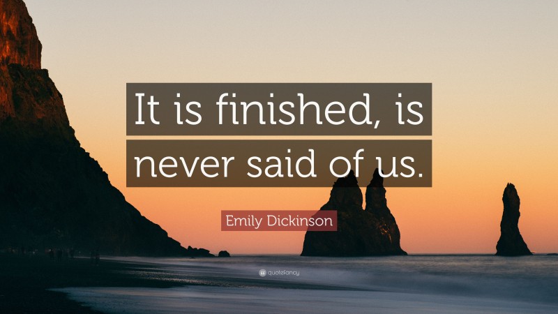 Emily Dickinson Quote: “It is finished, is never said of us.”
