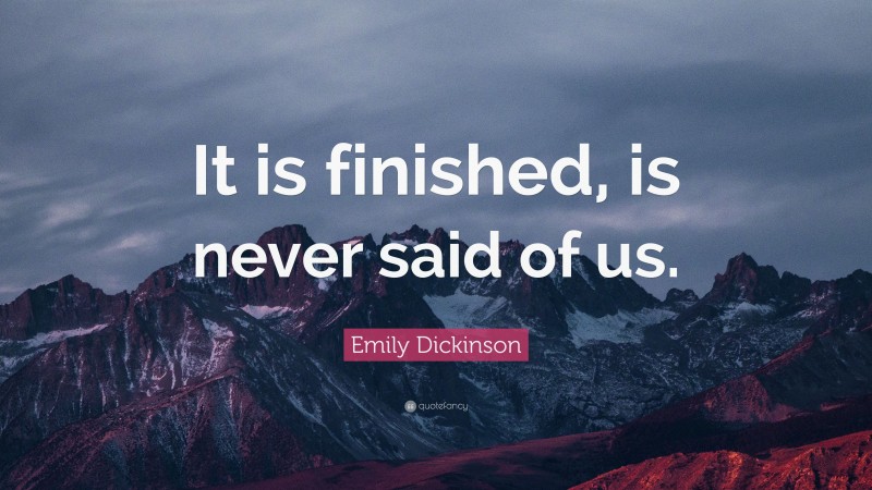 Emily Dickinson Quote: “It is finished, is never said of us.”